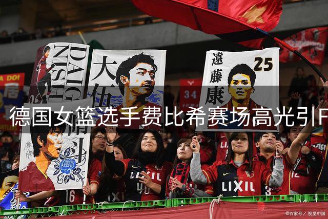 德国女篮选手费比希赛场高光引FIBA关注
